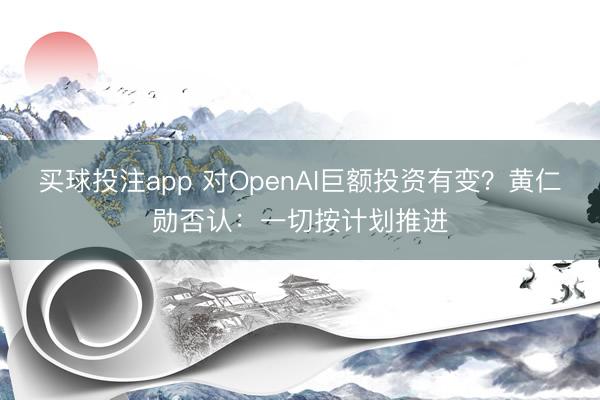 买球投注app 对OpenAI巨额投资有变?黄仁勋否认:一切按计划推进