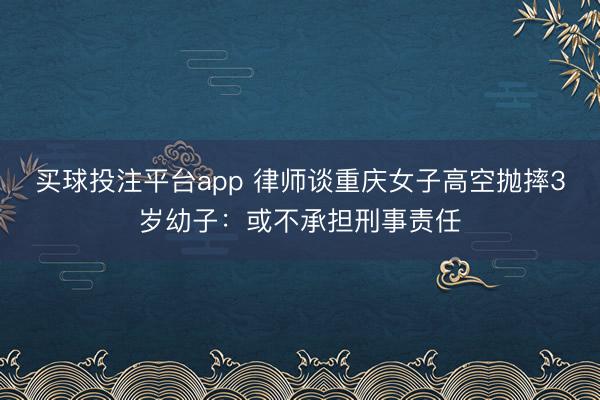买球投注平台app 律师谈重庆女子高空抛摔3岁幼子:或不承担刑事责任