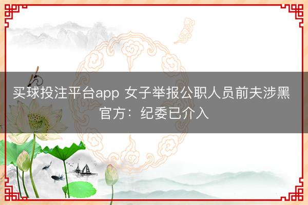 买球投注平台app 女子举报公职人员前夫涉黑 官方：纪委已介入