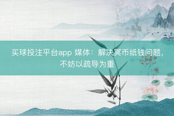 买球投注平台app 媒体：解决冥币纸钱问题，不妨以疏导为重