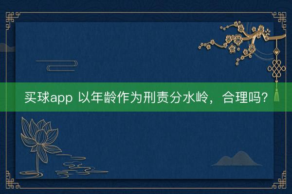 买球app 以年龄作为刑责分水岭，合理吗？