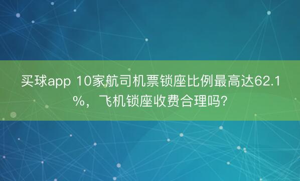 买球app 10家航司机票锁座比例最高达62.1%，飞机锁座收费合理吗？