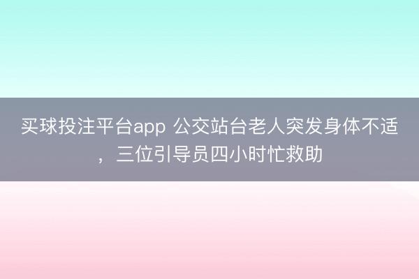 买球投注平台app 公交站台老人突发身体不适，三位引导员四小时忙救助