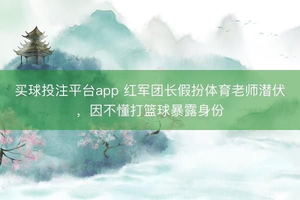 买球投注平台app 红军团长假扮体育老师潜伏，因不懂打篮球暴露身份