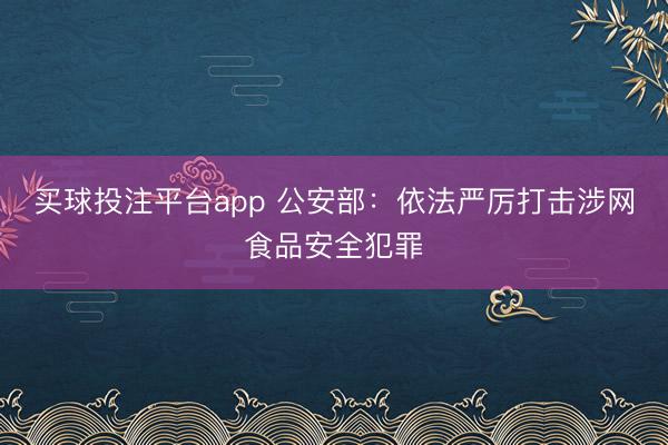 买球投注平台app 公安部：依法严厉打击涉网食品安全犯罪