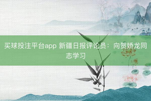 买球投注平台app 新疆日报评论员：向贺娇龙同志学习