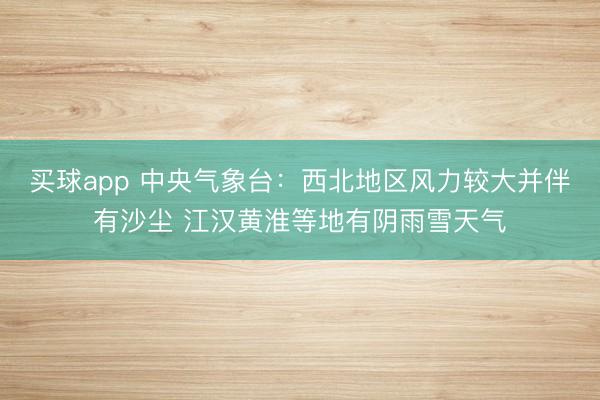买球app 中央气象台：西北地区风力较大并伴有沙尘 江汉黄淮等地有阴雨雪天气