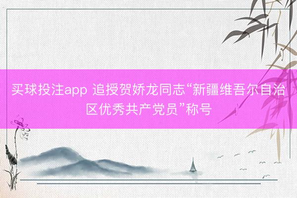 买球投注app 追授贺娇龙同志“新疆维吾尔自治区优秀共产党员”称号
