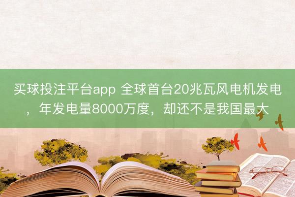 买球投注平台app 全球首台20兆瓦风电机发电,年发电量8000万度,却还不是我国最大