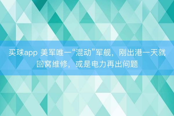 买球app 美军唯一“混动”军舰，刚出港一天就回窝维修，或是电力再出问题