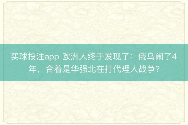 买球投注app 欧洲人终于发现了:俄乌闹了4年,合着是华强北在打代理人战争?