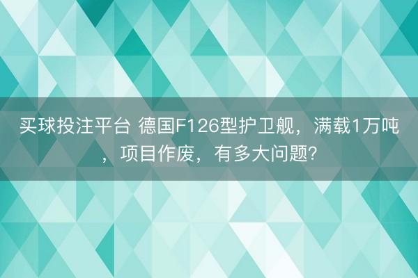 买球投注平台 德国F126型护卫舰,满载1万吨,项目作废,有多大问题?