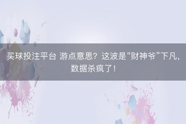 买球投注平台 游点意思?这波是“财神爷”下凡,数据杀疯了!