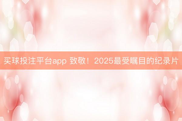 买球投注平台app 致敬！2025最受瞩目的纪录片