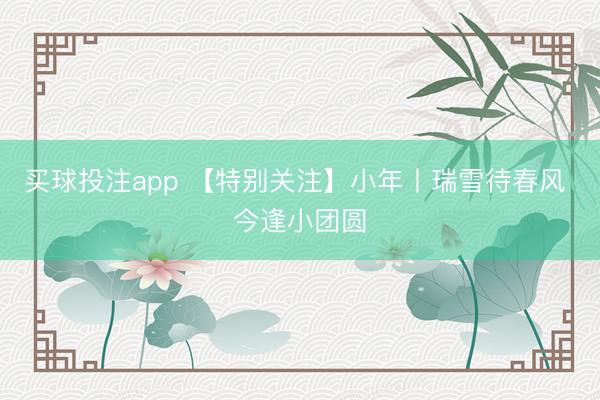 买球投注app 【特别关注】小年丨瑞雪待春风 今逢小团圆