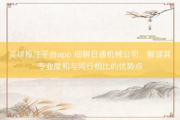 买球投注平台app 细聊日通机械公司，解读其专业度和与同行相比的优势点