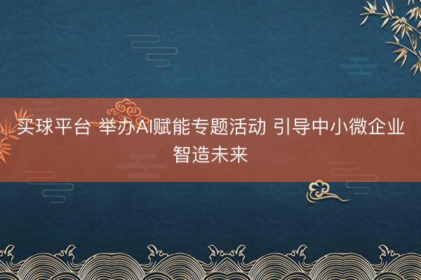买球平台 举办AI赋能专题活动 引导中小微企业智造未来