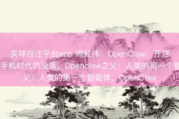 买球投注平台app 周红伟：OpenClaw：开启个人智能体时代，手机时代的没落。Openclaw之父：人类的第一个智能体，OpenClaw