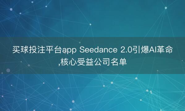 买球投注平台app Seedance 2.0引爆AI革命,核心受益公司名单