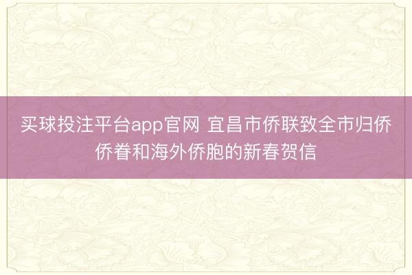 买球投注平台app官网 宜昌市侨联致全市归侨侨眷和海外侨胞的新春贺信