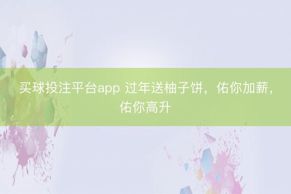 买球投注平台app 过年送柚子饼，佑你加薪，<a href=