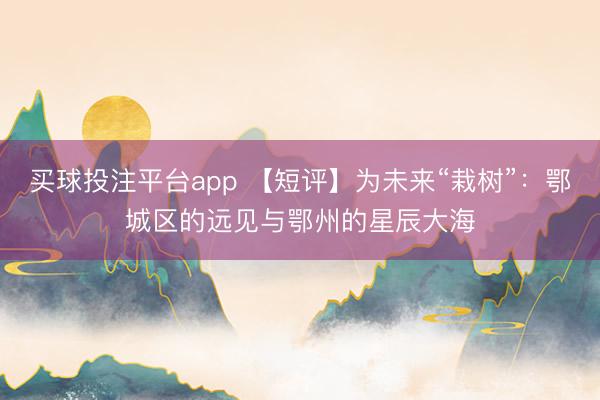 买球投注平台app 【短评】为未来“栽树”：鄂城区的远见与鄂州的星辰大海