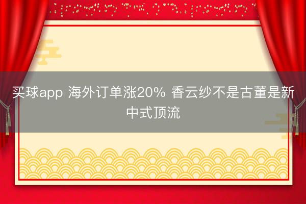 买球app 海外订单涨20% 香云纱不是古董是新中式顶流