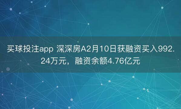 买球投注app 深深房A2月10日获融资买入992.24万元,融资余额4.76亿元