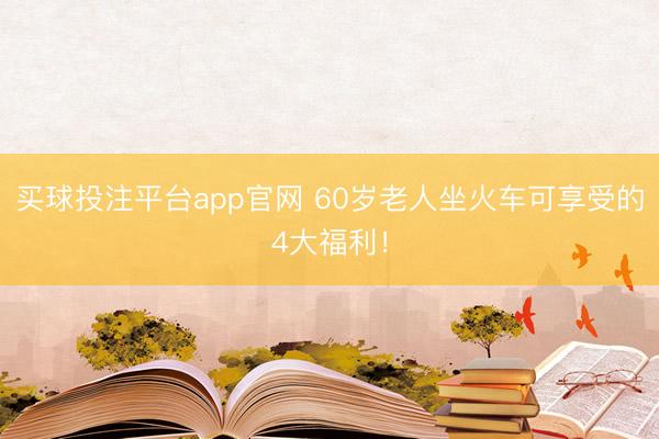 买球投注平台app官网 60岁老人坐火车可享受的4大福利！