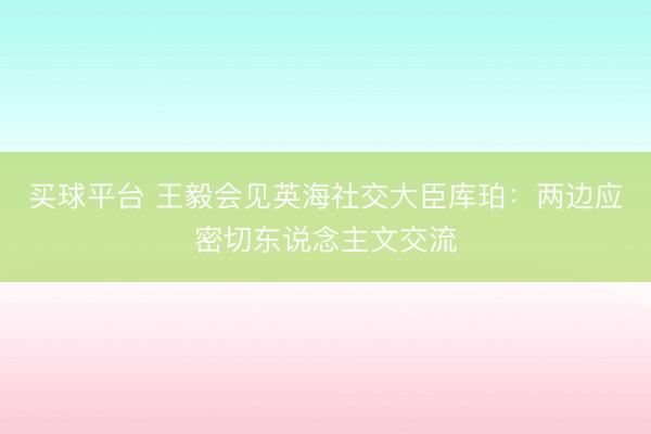 买球平台 王毅会见英海社交大臣库珀：两边应密切东说念主文交流