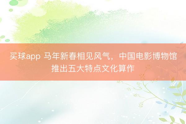 买球app 马年新春相见风气，中国电影博物馆推出五大特点文化算作
