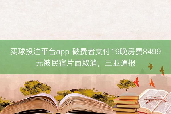 买球投注平台app 破费者支付19晚房费8499元被民宿片面取消，三亚通报