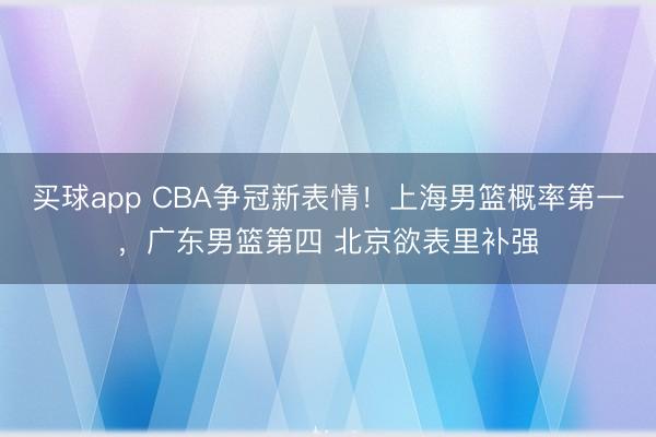 买球app CBA争冠新表情！上海男篮概率第一，广东男篮第四 北京欲表里补强