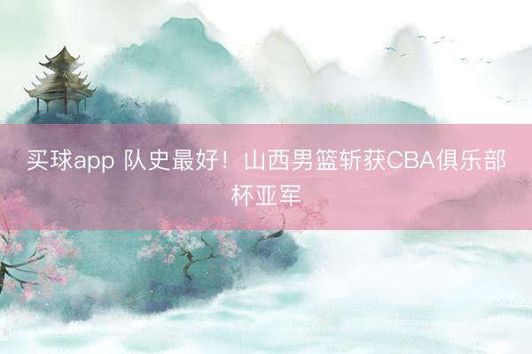 买球app 队史最好！山西男篮斩获CBA俱乐部杯亚军