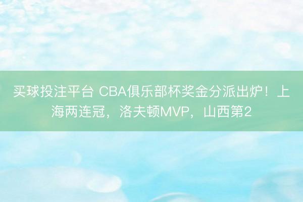 买球投注平台 CBA俱乐部杯奖金分派出炉！上海两连冠，洛夫顿MVP，山西第2