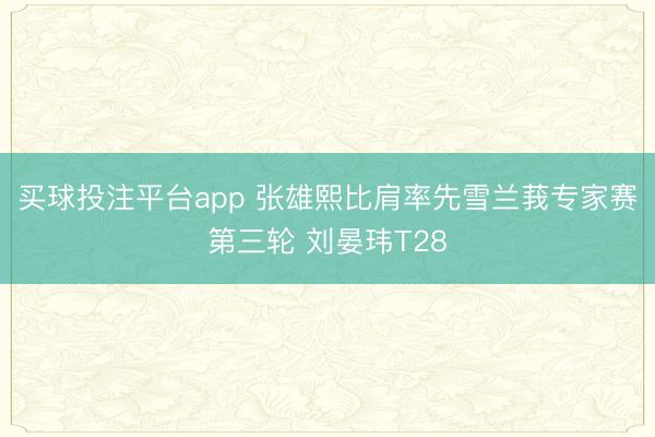 买球投注平台app 张雄熙比肩率先雪兰莪专家赛第三轮 刘晏玮T28
