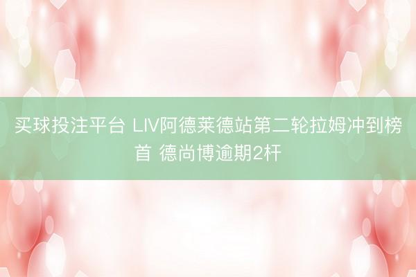 买球投注平台 LIV阿德莱德站第二轮拉姆冲到榜首 德尚博逾期2杆