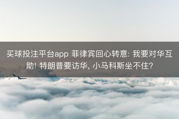 买球投注平台app 菲律宾回心转意: 我要对华互助! 特朗普要访华， 小马科斯坐不住?
