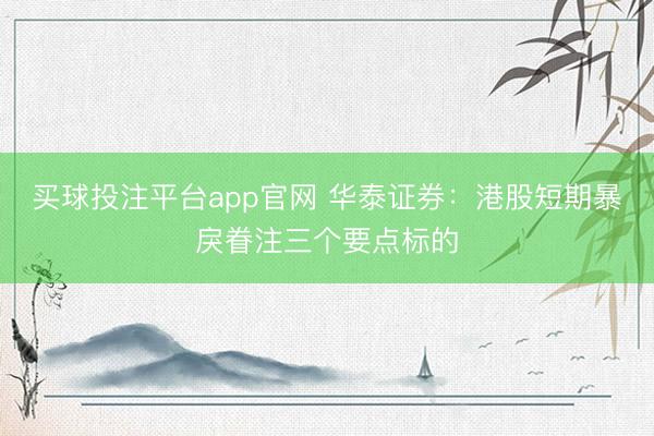 买球投注平台app官网 华泰证券：港股短期暴戾眷注三个要点标的
