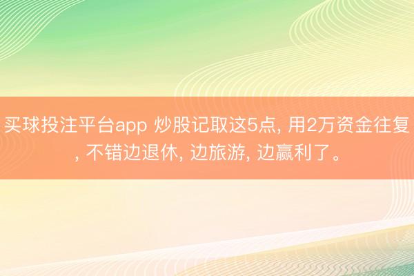 买球投注平台app 炒股记取这5点， 用2万资金往复， 不错边退休， 边旅游， 边赢利了。
