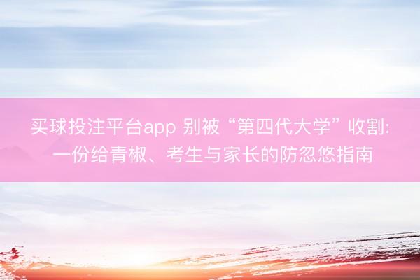 买球投注平台app 别被 “第四代大学” 收割: 一份给青椒、考生与家长的防忽悠指南