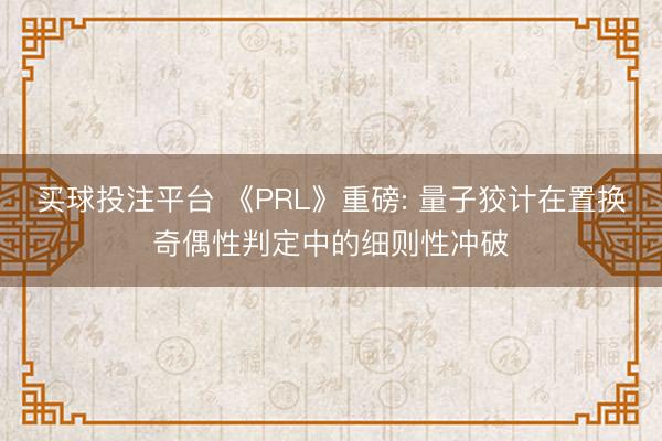 买球投注平台 《PRL》重磅: 量子狡计在置换奇偶性判定中的细则性冲破