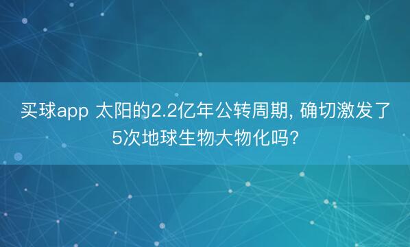 买球app 太阳的2.2亿年公转周期， 确切激发了5次地球生物大物化吗?