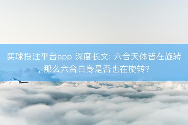 买球投注平台app 深度长文: 六合天体皆在旋转， 那么六合自身是否也在旋转?