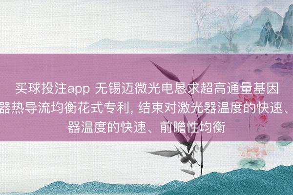 买球投注app 无锡迈微光电恳求超高通量基因测序用激光器热导流均衡花式专利， 结束对激光器温度的快速、前瞻性均衡