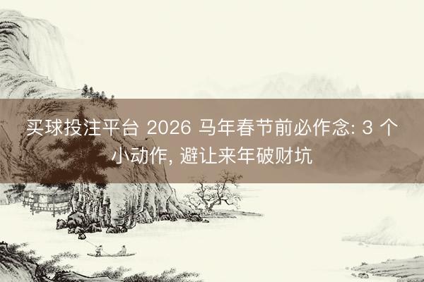 买球投注平台 2026 马年春节前必作念: 3 个小动作， 避让来年破财坑