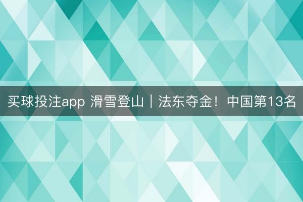 买球投注app 滑雪登山|法东夺金!中国第13名