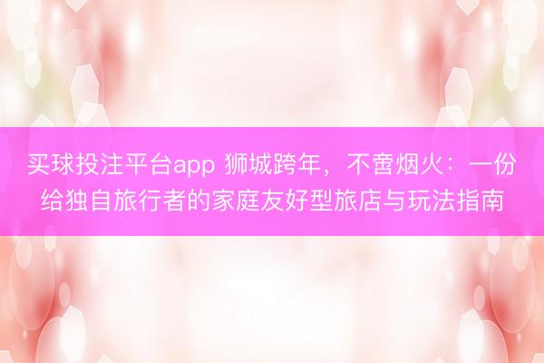 买球投注平台app 狮城跨年,不啻烟火:一份给独自旅行者的家庭友好型旅店与玩法指南