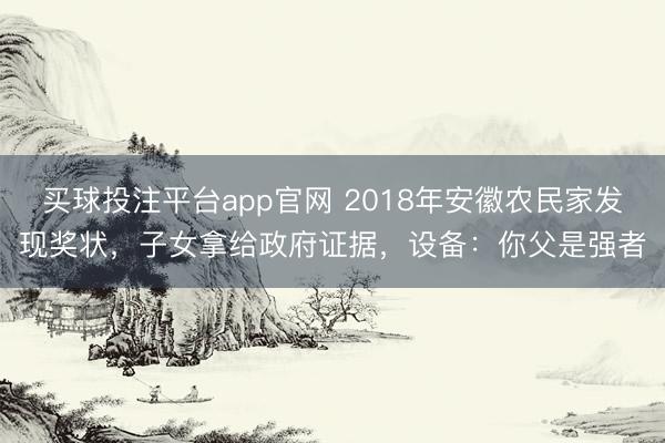 买球投注平台app官网 2018年安徽农民家发现奖状，子女拿给政府证据，设备：你父是强者