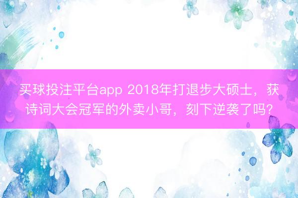 买球投注平台app 2018年打退步大硕士，获诗词大会冠军的外卖小哥，刻下逆袭了吗？